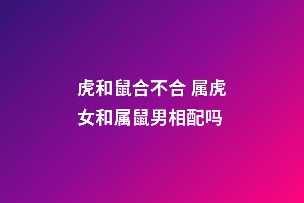 虎和鼠合不合 属虎女和属鼠男相配吗